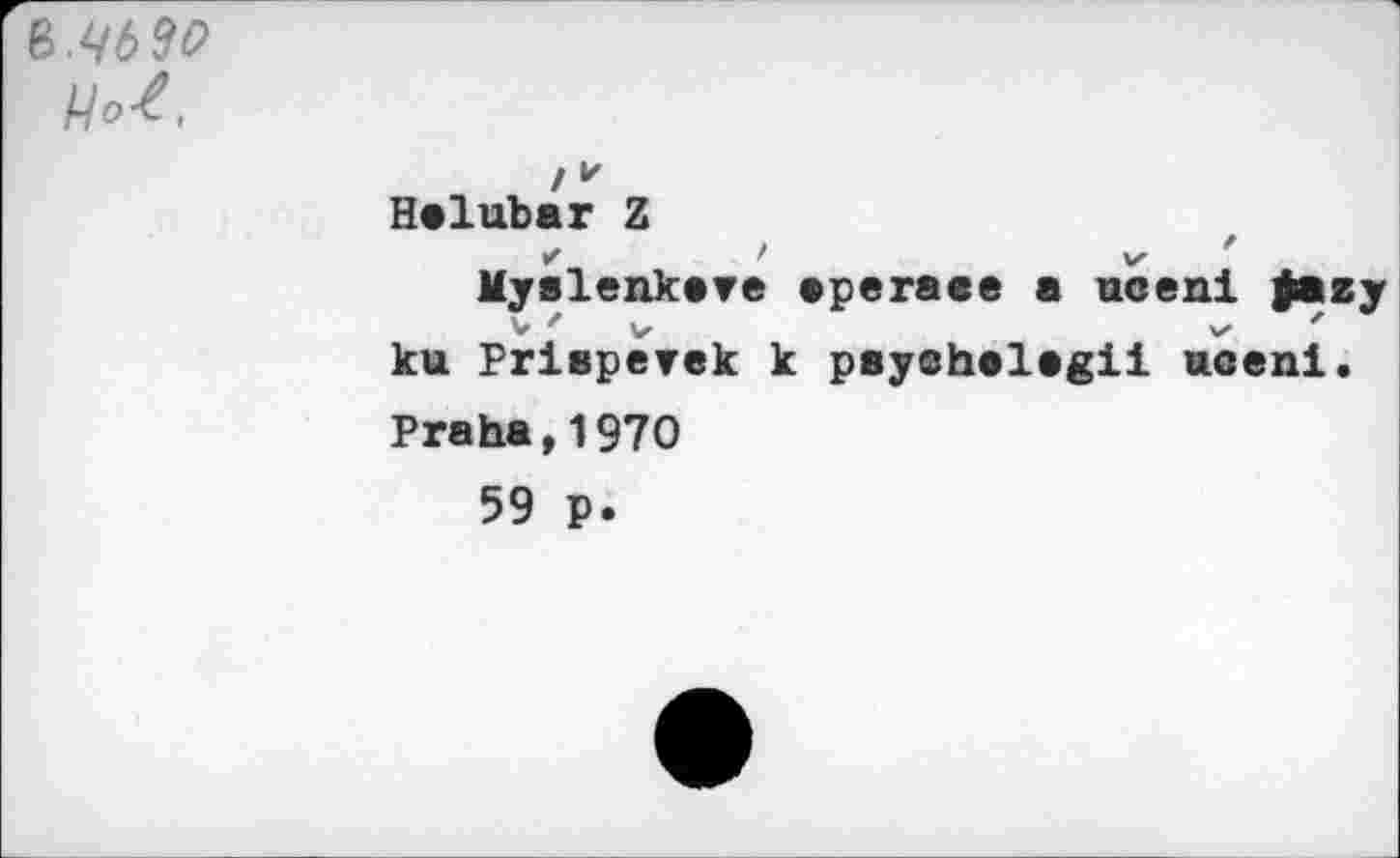 ﻿ъ.чьзо
Hot.
I* Helubar Z г	/	v '
Myslenkare ерегасе a uceni ÿazy
ku Prisperek к psyehalagii uceni. Praha,1970
59 p.